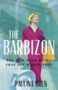 The Barbizon: The New York Hotel That Set Women Free by Paulina Bren