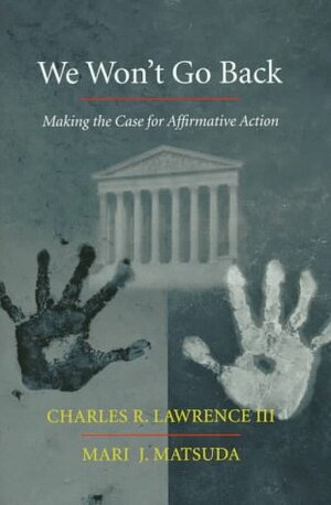 We Won't Go Back: Making The Case For Affirmative Action by Charles Lawrence, Mari J. Matsuda