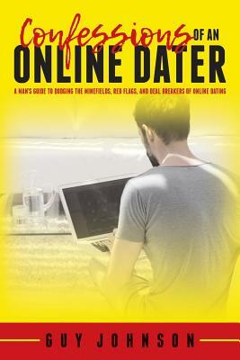 Confessions Of An Online Dater: A Man's Guide to Dodging the Minefields, Red Flags, and Deal Breakers of Online Dating by Guy Johnson