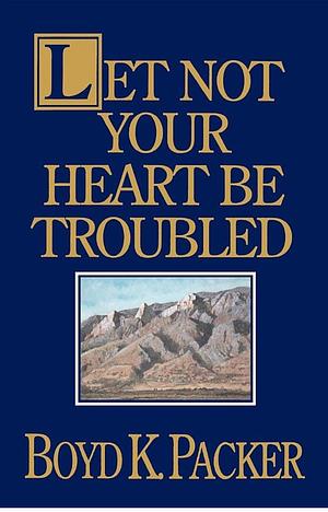 Let Not Your Heart Be Troubled by Boyd K. Packer