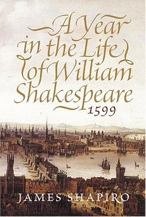 A Year in the Life of William Shakespeare: 1599 by James Shapiro