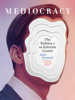Mediocracy: The Politics of the Extreme Centre by Alain Deneault