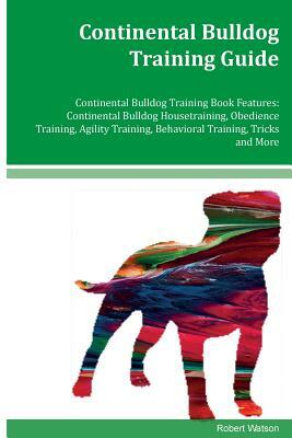 Continental Bulldog Training Guide Continental Bulldog Training Book Features: Continental Bulldog Housetraining, Obedience Training, Agility Training by Robert Watson