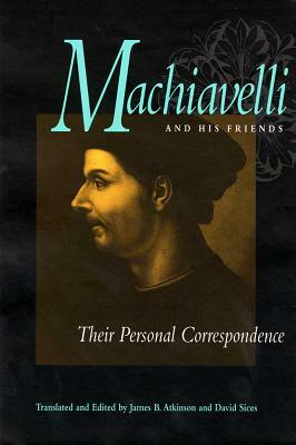 Machiavelli and His Friends: Their Personal Correspondence by Niccolò Machiavelli