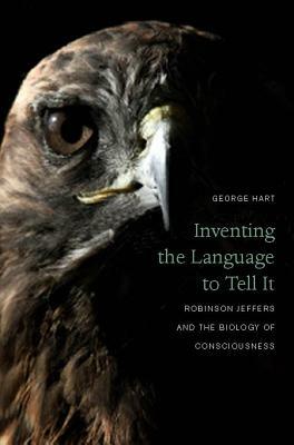 Inventing the Language to Tell It: Robinson Jeffers and the Biology of Consciousness by George Hart