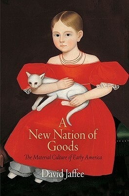 A New Nation of Goods: The Material Culture of Early America by David Jaffee