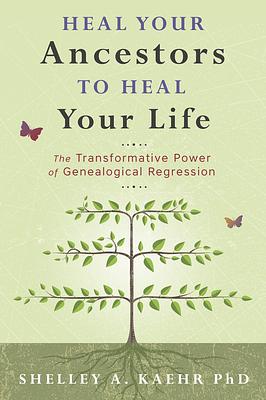 Heal Your Ancestors to Heal Your Life: The Transformative Power of Genealogical Regression by Shelley A. Kaehr