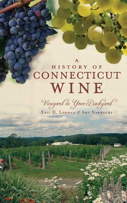 A History of Connecticut Wine: Vineyard in Your Backyard by Amy Nawrocki, Eric D. Lehman