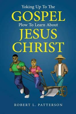 Yoking Up To The Gospel Plow To Learn About Jesus Christ by Robert L. Patterson