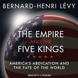 The Empire and the Five Kings: America's Abdication and the Fate of the World by Bernard-Henri Lévy