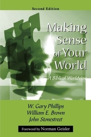 Making Sense of Your World: A Biblical Worldview by John Stonestreet, William E. Brown, W. Gary Phillips