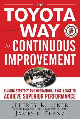 The Toyota Way to Continuous Improvement: Linking Strategy and Operational Excellence to Achieve Superior Performance by James K. Franz, Jeffrey K. Liker