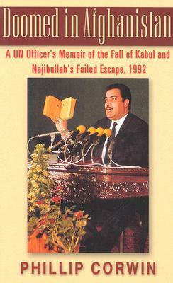 Doomed in Afghanistan: A U.N. Officer's Memoir of the Fall of Kabul and Najibullah's Failed Escape, 1992 by Phillip Corwin