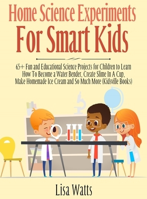 Home Science Experiments for Smart Kids!: 65+ Fun and Educational Science Projects for Children to Learn How to Become a Water Bender, Create Slime in by Lisa Watts