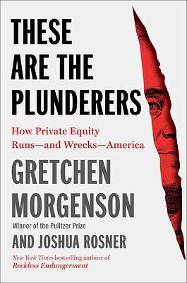 These Are the Plunderers: How Private Equity Runs—and Wrecks—America by Joshua Rosner, Gretchen Morgenson