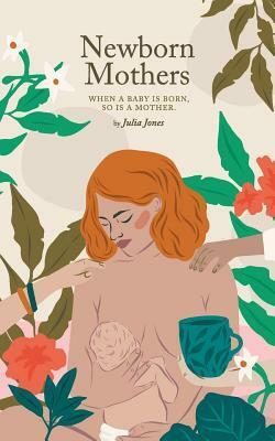 Newborn Mothers: When a Baby is Born, so is a Mother. by Julia Jones