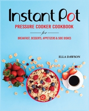 Instant Pot Pressure Cooker Cookbook for Breakfast, Desserts, Appetizers and Side Dishes by Ella Dawson
