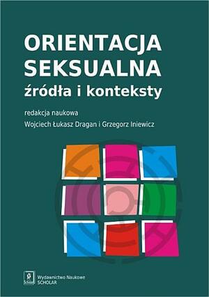 Orientacja seksualna. Źródła i konteksty by Wojciech Łukasz Dragan, Anna Niebudek, Dominika Bulska, Mikołaj Winiewski, Katarzyna Grunt-Mejer, Agata Stasińska, Michał Brol, Joanna Mizielińska, Dominik Adamek, Ewa Wojtyna, Małgorzata Chrupała-Pniak, Karolina Ogarek-Szulc, Monika Folkierska-Żukowska, Grzegorz Iniewicz