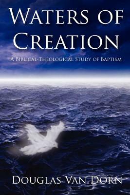 Waters of Creation: A Biblical Theological Study of Baptism by Douglas Van Dorn