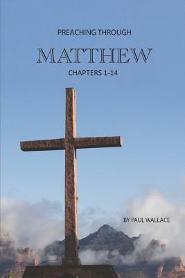 Preaching Through Matthew (1-14): Exegetical Sermons Through the First Half of Matthew by Paul Wallace