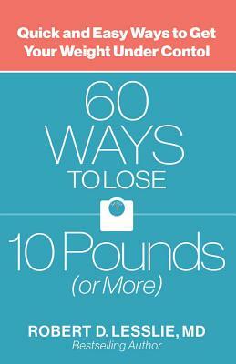 60 Ways to Lose 10 Pounds (or More): Quick and Easy Ways to Get Your Weight Under Control by Robert D. Lesslie