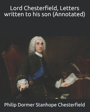 Lord Chesterfield, Letters written to his son (Annotated) by Philip Dormer Stanhope Chesterfield