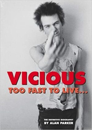 Vicious: Too Fast to Live: The Authorised Biography Of Sid Vicious by Alan G. Parker