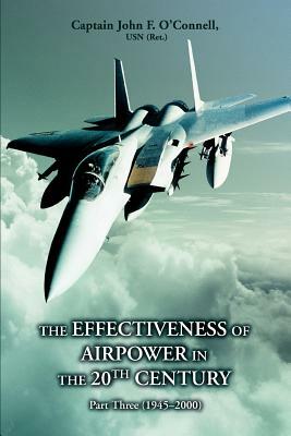 The Effectiveness of Airpower in the 20th Century: Part Three (1945 - 2000) by Capt John F. O'Connell Usn (Ret), John F. O'Connell