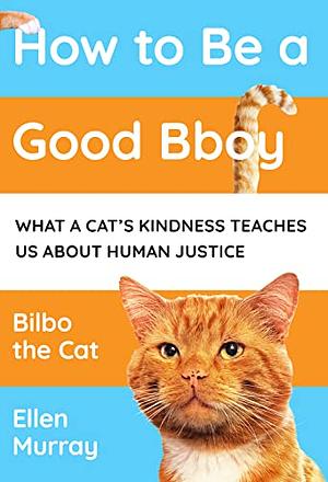How to be a Good Bboy: What a Cat's Kindness Teaches Us about Human Justice by Ellen Murray