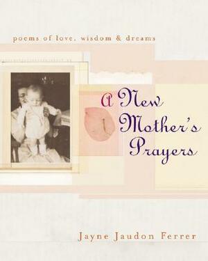A New Mother's Prayers: Poems of Love, Wisdom, & Dreams by Jayne Jaudon Ferrer