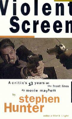 Violent Screen: A Critic S Thirteen Years on the Front Lines of Movie Mayhem by Stephen Hunter