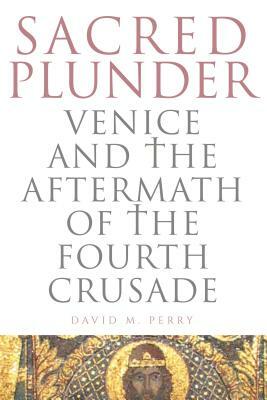 Sacred Plunder: Venice and the Aftermath of the Fourth Crusade by David M. Perry