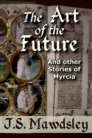 The Art of the Future: And Other Stories of Myrcia by ​J.S. Mawdsley