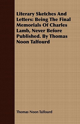 Literary Sketches and Letters: Being the Final Memorials of Charles Lamb, Never Before Published. by Thomas Noon Talfourd by Thomas Noon Talfourd