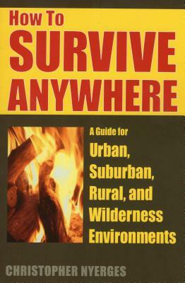 How to Survive Anywhere: A Guide for Urban, Suburban, Rural, and Wilderness Environments by Christopher Nyerges