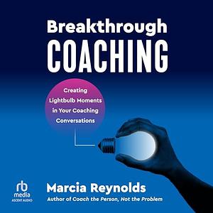 Breakthrough Coaching: Creating Lightbulb Moments in Your Coaching Conversations by Marcia Reynolds