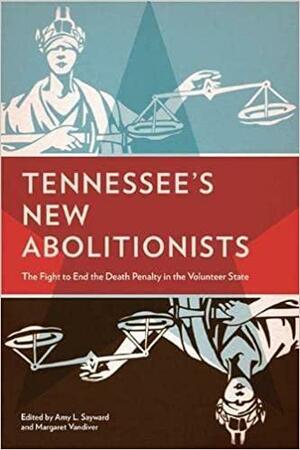 Tennessee's New Abolitionists: The Fight to End the Death Penalty in the Volunteer State by Margaret Vandiver, Amy L. Sayward