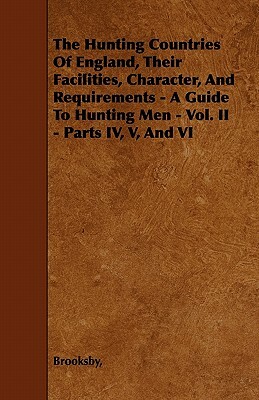 The Hunting Countries Of England, Their Facilities, Character, And Requirements - A Guide To Hunting Men - Vol. II - Parts IV, V, And VI by Brooksby