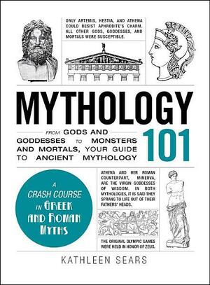 Mythology 101: From Gods and Goddesses to Monsters and Mortals, Your Guide to Ancient Mythology by Kathleen Sears