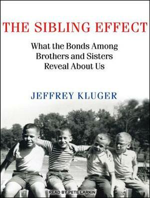 The Sibling Effect: What the Bonds Among Brothers and Sisters Reveal about Us by Jeffrey Kluger
