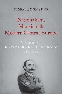 Nationalism, Marxism, and Modern Central Europe: A Biography of Kazimierz Kelles-Krauz, 1872-1905 by Timothy Snyder