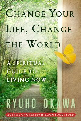 Change Your Life Change the World: A Spiritual Guide to Living Now by Ryuho Okawa