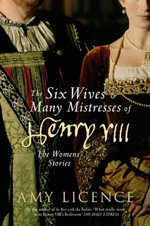 The Six Wives & Many Mistresses of Henry VIII: The Womens' Stories by Amy Licence