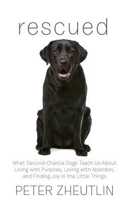 Rescued: What Second-Chance Dogs Teach Us about Living with Purpose, Loving with Abandon, and Finding Joy in the Little Things by Peter Zheutlin