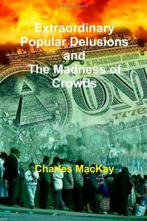 Extraordinary Popular Delusions And The Madness Of Crowds by Charles Mackay