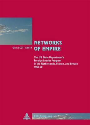 Networks of Empire: The Us State Department's Foreign Leader Program in the Netherlands, France, and Britain 1950-70 by Giles Scott-Smith
