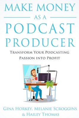 Make Money As A Podcast Producer: Transform Your Podcasting Passion Into Profit by Sally Miller, Hailey Thomas, Melanie Scroggins