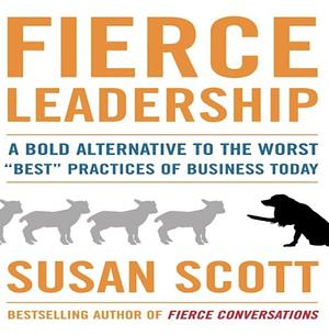 Fierce Leadership: A Bold Alternative to the Worst "Best" Practices of Business Today by Susan Scott