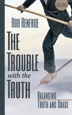 The Trouble with the Truth: Balancing Truth and Grace by Rob Renfroe