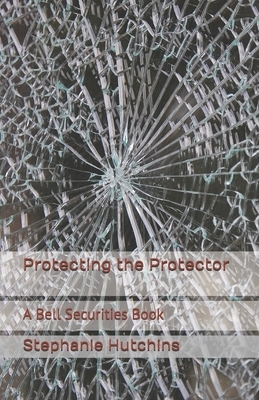 Protecting the Protector: A Bell Securities Book by Stephanie Hutchins